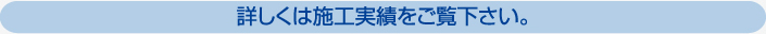 詳しくは施工実績を御覧下さい。